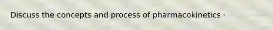 Discuss the concepts and process of pharmacokinetics ·