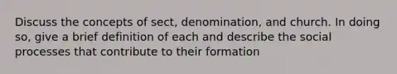 Discuss the concepts of sect, denomination, and church. In doing so, give a brief definition of each and describe the social processes that contribute to their formation