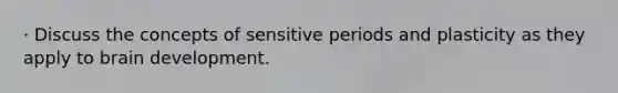 · Discuss the concepts of sensitive periods and plasticity as they apply to brain development.