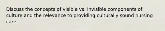 Discuss the concepts of visible vs. invisible components of culture and the relevance to providing culturally sound nursing care