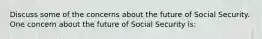 Discuss some of the concerns about the future of Social Security. One concern about the future of Social Security​ is: