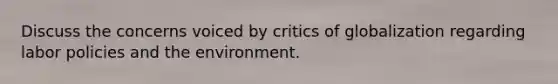 Discuss the concerns voiced by critics of globalization regarding labor policies and the environment.