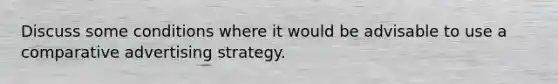 Discuss some conditions where it would be advisable to use a comparative advertising strategy.