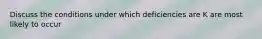 Discuss the conditions under which deficiencies are K are most likely to occur