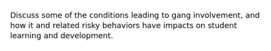 Discuss some of the conditions leading to gang involvement, and how it and related risky behaviors have impacts on student learning and development.