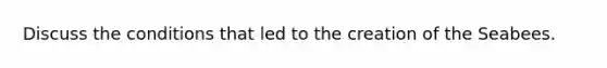 Discuss the conditions that led to the creation of the Seabees.
