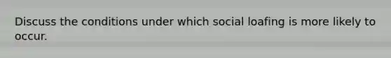 Discuss the conditions under which social loafing is more likely to occur.