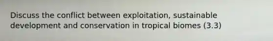 Discuss the conflict between exploitation, sustainable development and conservation in tropical biomes (3.3)