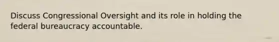 Discuss Congressional Oversight and its role in holding the federal bureaucracy accountable.