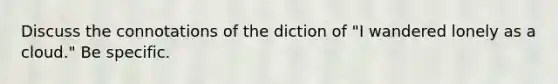 Discuss the connotations of the diction of "I wandered lonely as a cloud." Be specific.