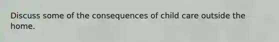 Discuss some of the consequences of child care outside the home.