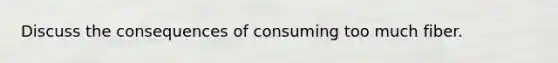 Discuss the consequences of consuming too much fiber.