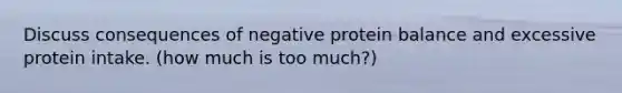 Discuss consequences of negative protein balance and excessive protein intake. (how much is too much?)