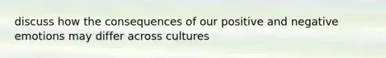 discuss how the consequences of our positive and negative emotions may differ across cultures