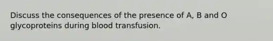 Discuss the consequences of the presence of A, B and O glycoproteins during blood transfusion.