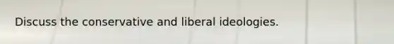 Discuss the conservative and liberal ideologies.