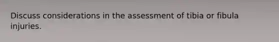 Discuss considerations in the assessment of tibia or fibula injuries.