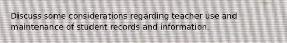 Discuss some considerations regarding teacher use and maintenance of student records and information.