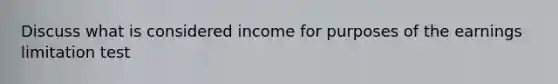 Discuss what is considered income for purposes of the earnings limitation test