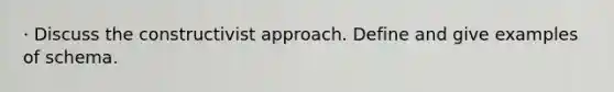 · Discuss the constructivist approach. Define and give examples of schema.