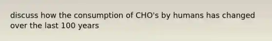 discuss how the consumption of CHO's by humans has changed over the last 100 years