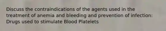 Discuss the contraindications of the agents used in the treatment of anemia and bleeding and prevention of infection: Drugs used to stimulate Blood Platelets