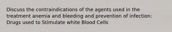 Discuss the contraindications of the agents used in the treatment anemia and bleeding and prevention of infection: Drugs used to Stimulate white Blood Cells