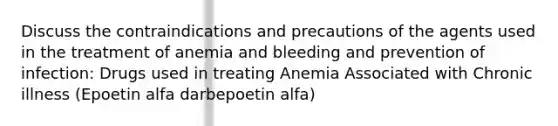 Discuss the contraindications and precautions of the agents used in the treatment of anemia and bleeding and prevention of infection: Drugs used in treating Anemia Associated with Chronic illness (Epoetin alfa darbepoetin alfa)