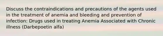 Discuss the contraindications and precautions of the agents used in the treatment of anemia and bleeding and prevention of infection: Drugs used in treating Anemia Associated with Chronic illness (Darbepoetin alfa)