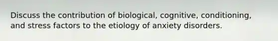 Discuss the contribution of biological, cognitive, conditioning, and stress factors to the etiology of anxiety disorders.