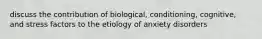 discuss the contribution of biological, conditioning, cognitive, and stress factors to the etiology of anxiety disorders