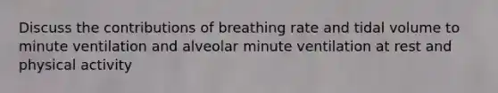 Discuss the contributions of breathing rate and tidal volume to minute ventilation and alveolar minute ventilation at rest and physical activity