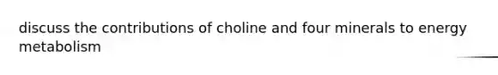 discuss the contributions of choline and four minerals to energy metabolism