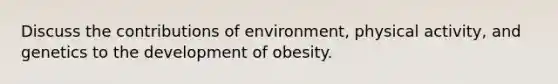 Discuss the contributions of environment, physical activity, and genetics to the development of obesity.