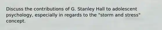 Discuss the contributions of G. Stanley Hall to adolescent psychology, especially in regards to the "storm and stress" concept.