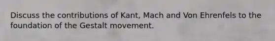 Discuss the contributions of Kant, Mach and Von Ehrenfels to the foundation of the Gestalt movement.