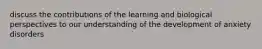 discuss the contributions of the learning and biological perspectives to our understanding of the development of anxiety disorders