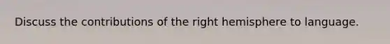 Discuss the contributions of the right hemisphere to language.