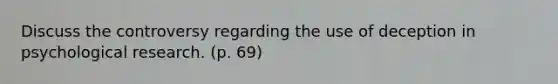 Discuss the controversy regarding the use of deception in psychological research. (p. 69)
