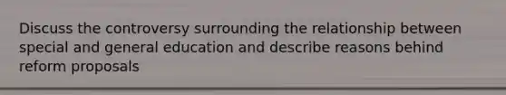 Discuss the controversy surrounding the relationship between special and general education and describe reasons behind reform proposals