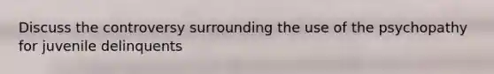 Discuss the controversy surrounding the use of the psychopathy for juvenile delinquents