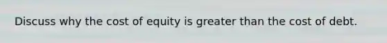 Discuss why the cost of equity is greater than the cost of debt.