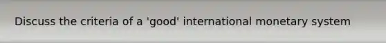 Discuss the criteria of a 'good' international monetary system