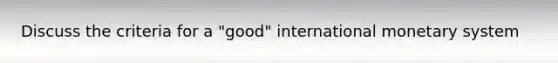 Discuss the criteria for a "good" international monetary system