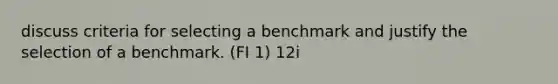 discuss criteria for selecting a benchmark and justify the selection of a benchmark. (FI 1) 12i