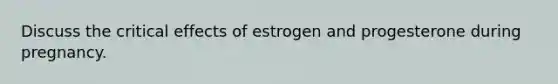 Discuss the critical effects of estrogen and progesterone during pregnancy.