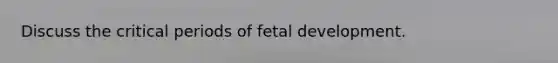 Discuss the critical periods of fetal development.