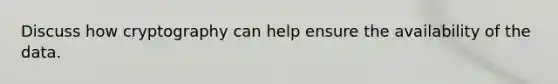 Discuss how cryptography can help ensure the availability of the data.