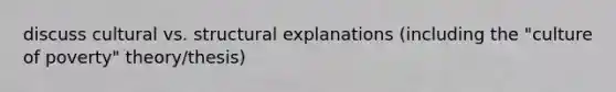 discuss cultural vs. structural explanations (including the "culture of poverty" theory/thesis)