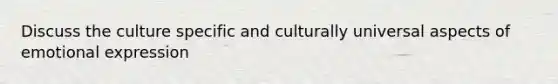 Discuss the culture specific and culturally universal aspects of emotional expression